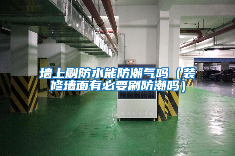 墻上刷防水能防潮氣嗎(裝修墻面有必要刷防潮嗎)