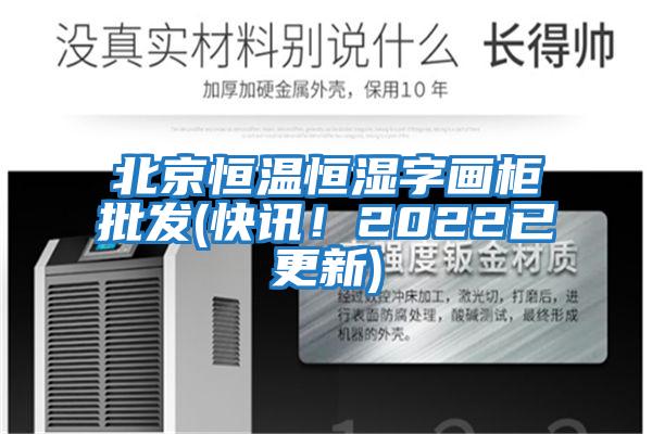北京恒溫恒濕字畫柜批發(快訊！2022已更新)