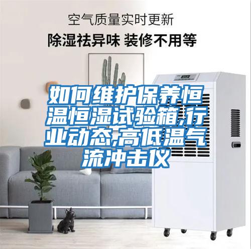 如何維護保養恒溫恒濕試驗箱,行業動態,高低溫氣流沖擊儀
