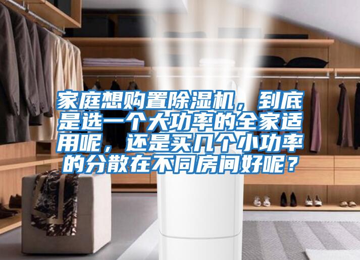 家庭想購置除濕機，到底是選一個大功率的全家適用呢，還是買幾個小功率的分散在不同房間好呢？