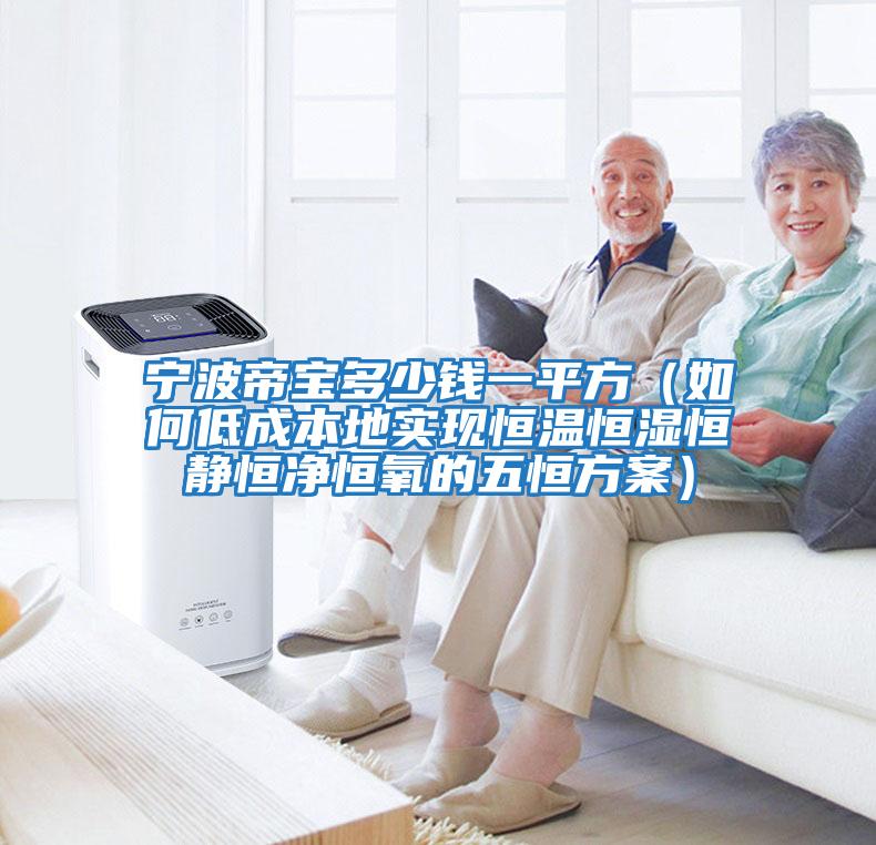 寧波帝寶多少錢一平方(如何低成本地實現恒溫恒濕恒靜恒凈恒氧的五恒方案)