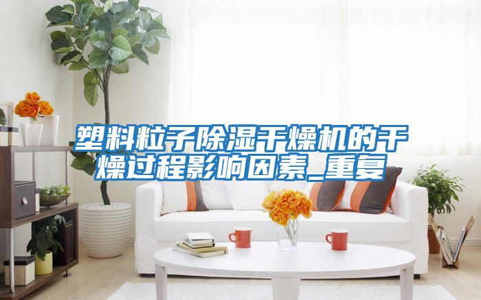 塑料粒子除濕干燥機的干燥過程影響因素_重復