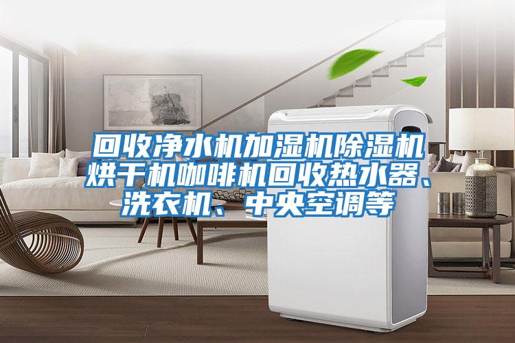 回收凈水機加濕機除濕機烘干機咖啡機回收熱水器、洗衣機、中央空調等