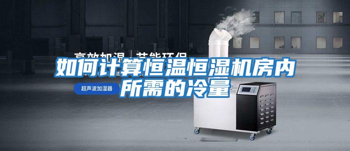 如何計算恒溫恒濕機房內所需的冷量