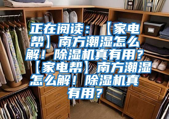 正在閱讀:【家電幫】南方潮濕怎么解!除濕機真有用?【家電幫】南方潮濕怎么解!除濕機真有用?
