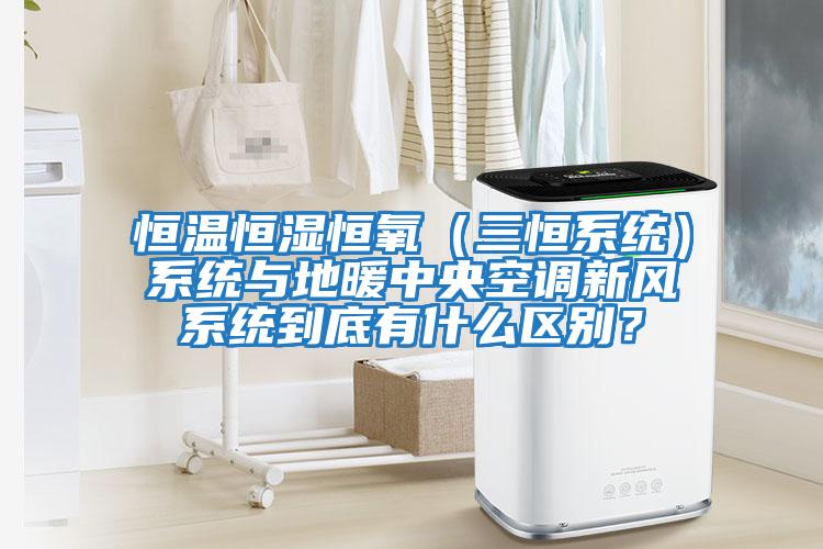 恒溫恒濕恒氧（三恒系統）系統與地暖中央空調新風系統到底有什么區別？