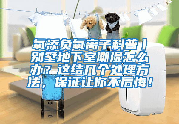 氧添負氧離子科普丨別墅地下室潮濕怎么辦？這結幾個處理方法，保證讓你不后悔！