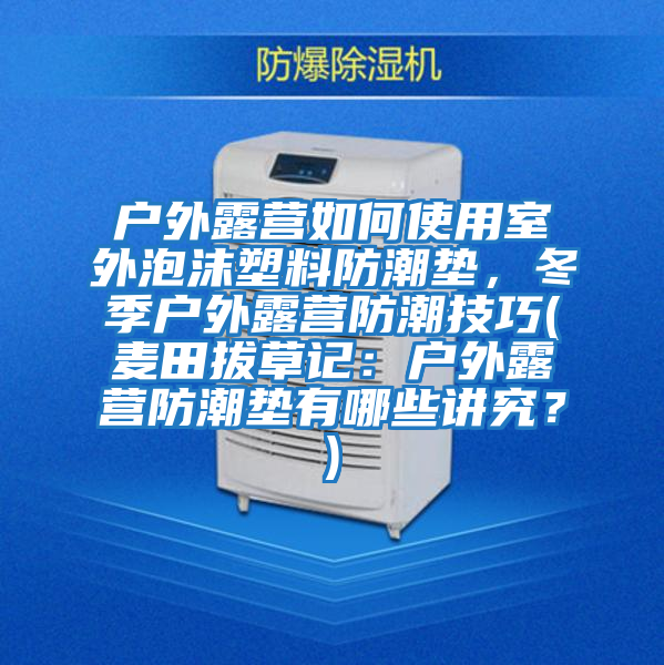 戶外露營如何使用室外泡沫塑料防潮墊,冬季戶外露營防潮技巧(麥田拔草記:戶外露營防潮墊有哪些講究?)