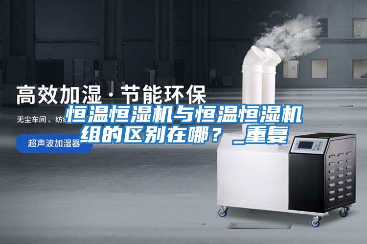 恒溫恒濕機與恒溫恒濕機組的區別在哪？_重復