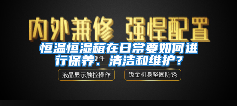 恒溫恒濕箱在日常要如何進行保養、清潔和維護?