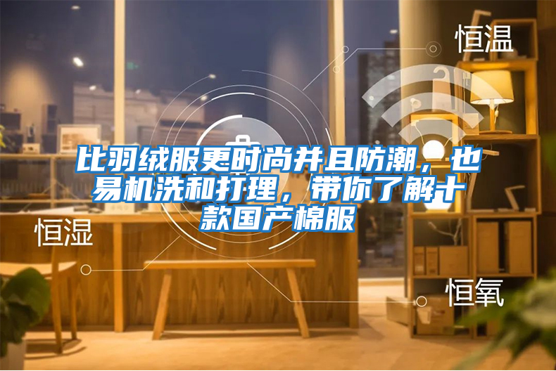 比羽絨服更時尚并且防潮，也易機洗和打理，帶你了解十款國產棉服