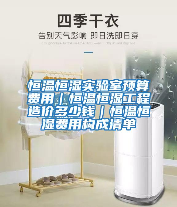 恒溫恒濕實(shí)驗(yàn)室預(yù)算費(fèi)用|恒溫恒濕工程造價(jià)多少錢|恒溫恒濕費(fèi)用構(gòu)成清單