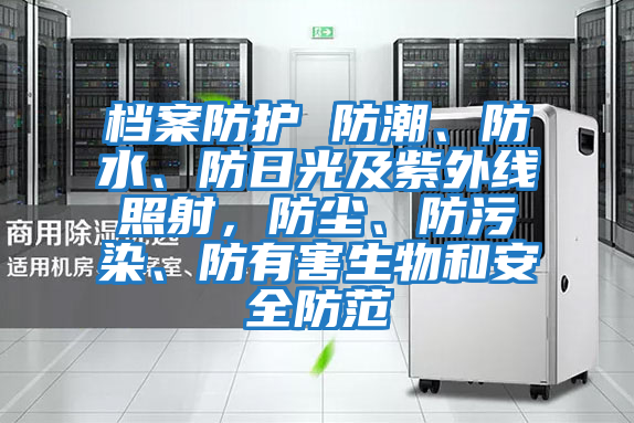 檔案防護 防潮、防水、防日光及紫外線照射，防塵、防污染、防有害生物和安全防范