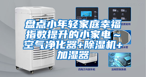 盤點小年輕家庭幸福指數提升的小家電～空氣凈化器+除濕機+加濕器