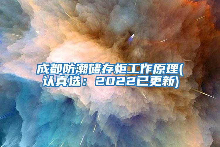 成都防潮儲(chǔ)存柜工作原理(認(rèn)真選:2022已更新)