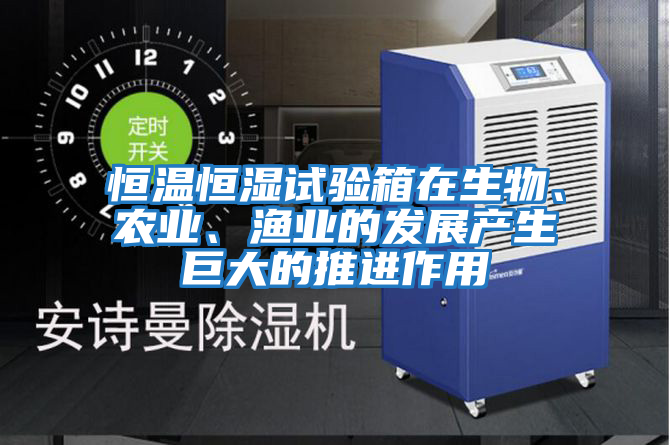 恒溫恒濕試驗箱在生物、農業、漁業的發展產生巨大的推進作用