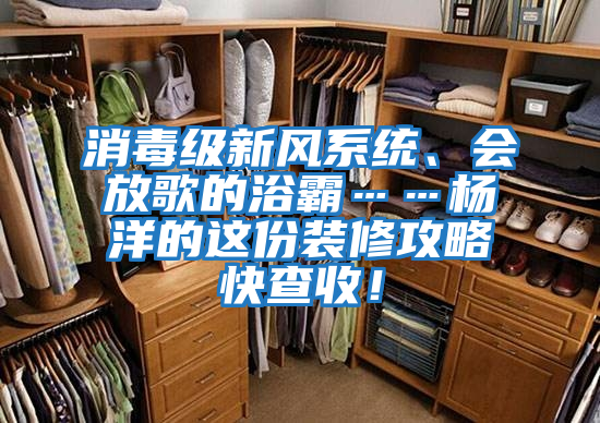 消毒級新風系統(tǒng)、會放歌的浴霸……楊洋的這份裝修攻略快查收!