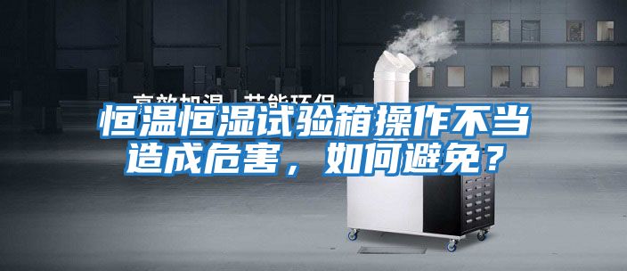 恒溫恒濕試驗箱操作不當造成危害,如何避免?
