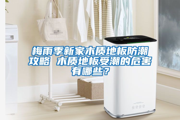 梅雨季新家木質地板防潮攻略 木質地板受潮的危害有哪些？
