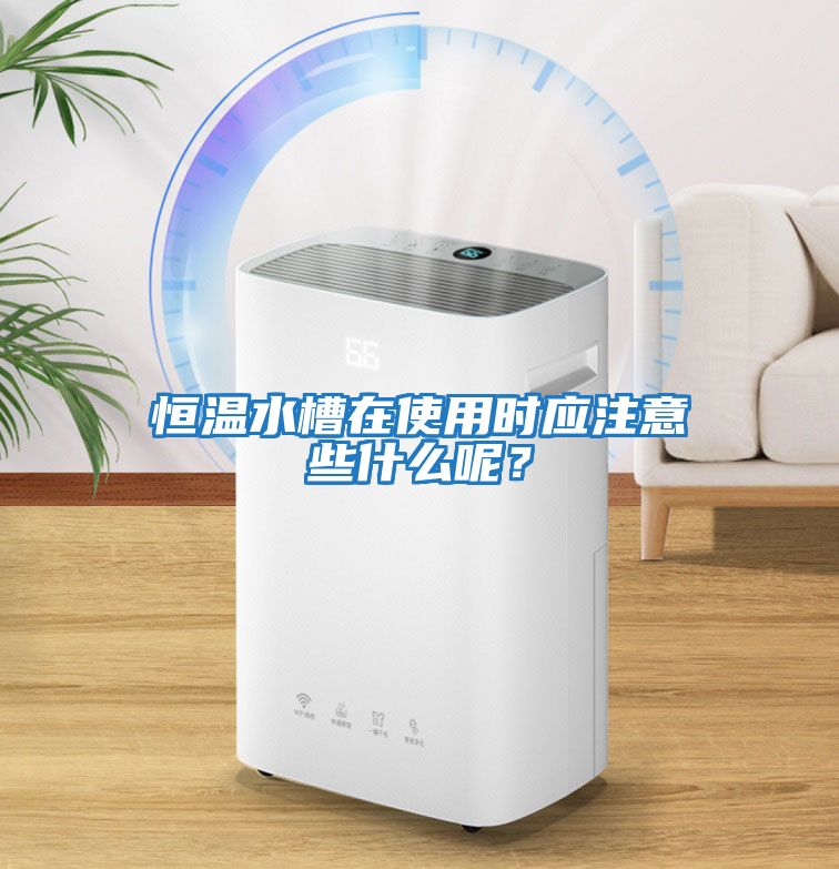 恒溫水槽在使用時應注意些什么呢？