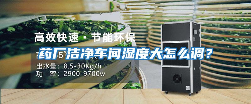 藥廠潔凈車間濕度大怎么調(diào)？
