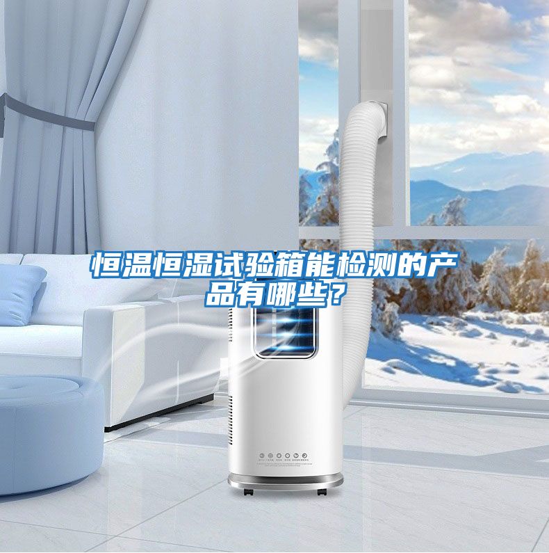 恒溫恒濕試驗(yàn)箱能檢測(cè)的產(chǎn)品有哪些?