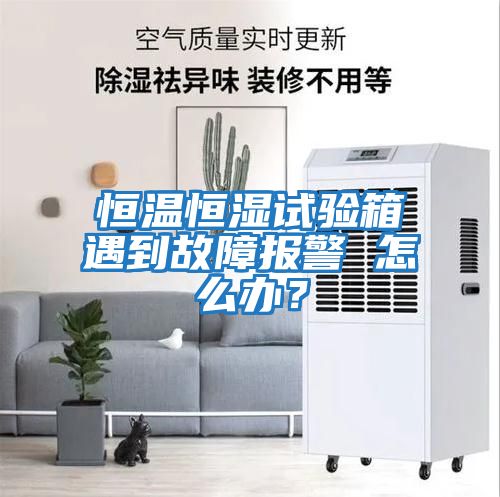 恒溫恒濕試驗箱遇到故障報警 怎么辦？