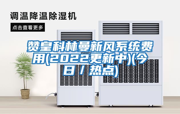 贊皇科林曼新風(fēng)系統(tǒng)費用(2022更新中)(今日/熱點)