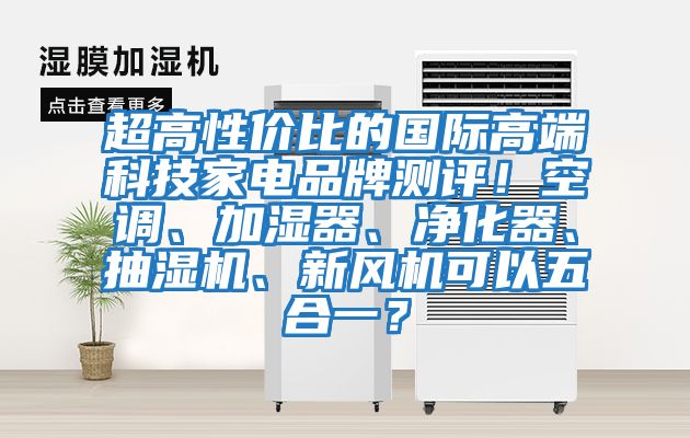 超高性價比的國際高端科技家電品牌測評！空調(diào)、加濕器、凈化器、抽濕機、新風機可以五合一？