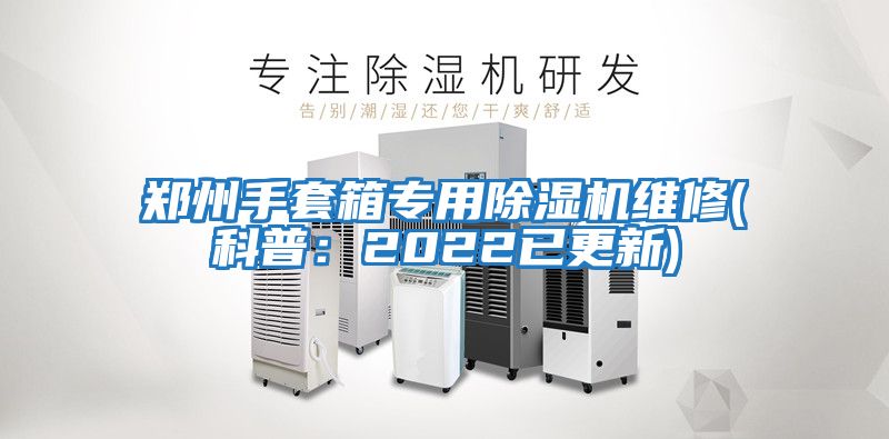 鄭州手套箱專用除濕機(jī)維修(科普：2022已更新)