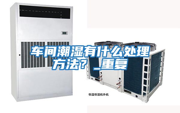 車間潮濕有什么處理方法?_重復(fù)