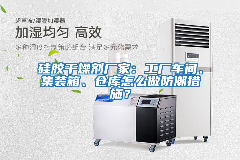 硅膠干燥劑廠家：工廠車間、集裝箱、倉庫怎么做防潮措施？