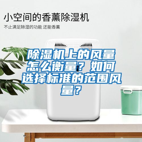 除濕機(jī)上的風(fēng)量怎么衡量？如何選擇標(biāo)準(zhǔn)的范圍風(fēng)量？