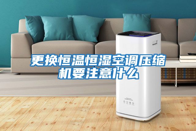 更換恒溫恒濕空調壓縮機要注意什么