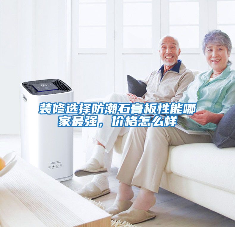 裝修選擇防潮石膏板性能哪家最強，價格怎么樣
