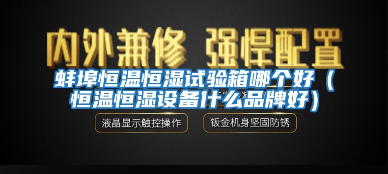 蚌埠恒溫恒濕試驗箱哪個好(恒溫恒濕設(shè)備什么品牌好)