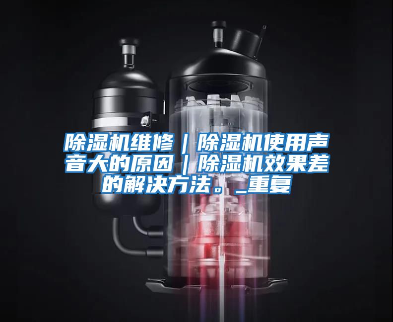 除濕機(jī)維修|除濕機(jī)使用聲音大的原因|除濕機(jī)效果差的解決方法。_重復(fù)