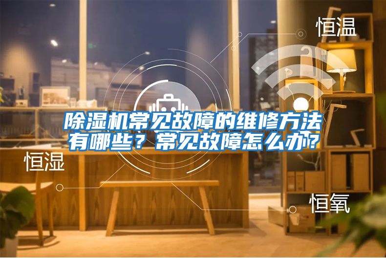 除濕機(jī)常見故障的維修方法有哪些?常見故障怎么辦?