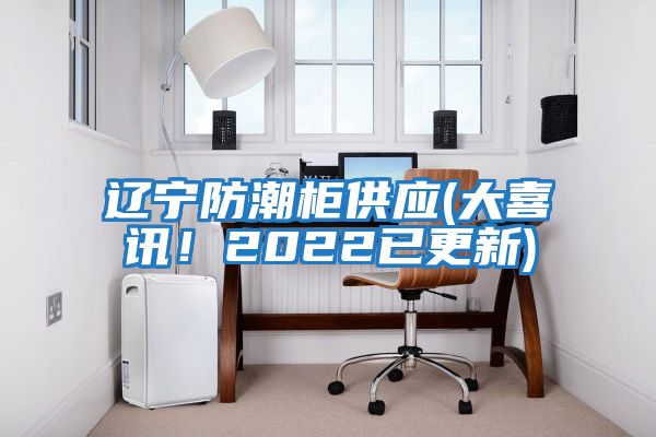 遼寧防潮柜供應(大喜訊！2022已更新)