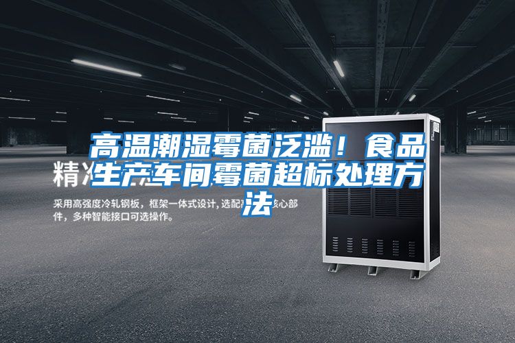 高溫潮濕霉菌泛濫！食品生產車間霉菌超標處理方法