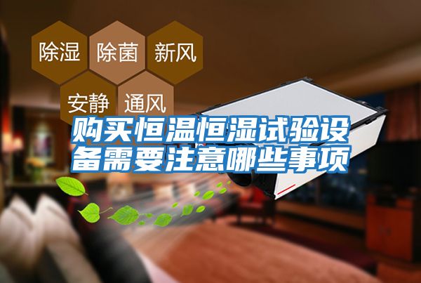 購買恒溫恒濕試驗設備需要注意哪些事項